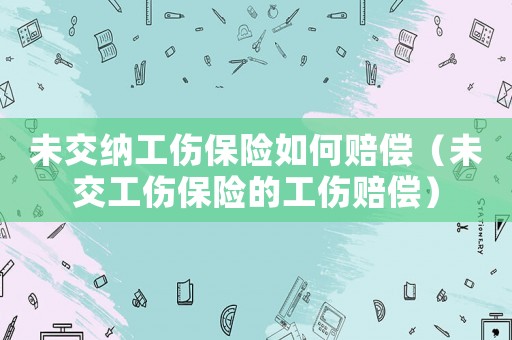 未交納工傷保險(xiǎn)如何賠償（未交工傷保險(xiǎn)的工傷賠償）