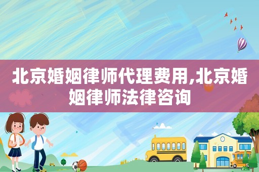 北京婚姻律師代理費用,北京婚姻律師法律咨詢