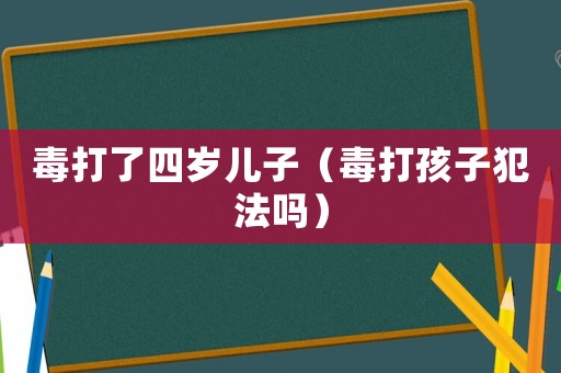 毒打了四歲兒子（毒打孩子犯法嗎）