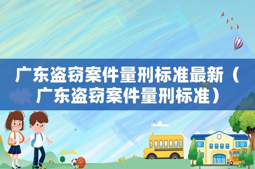 廣東盜竊案件量刑標準最新（廣東盜竊案件量刑標準）