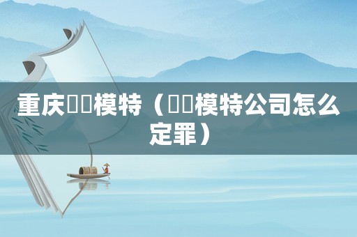 重慶瑄玥模特（瑄玥模特公司怎么定罪）
