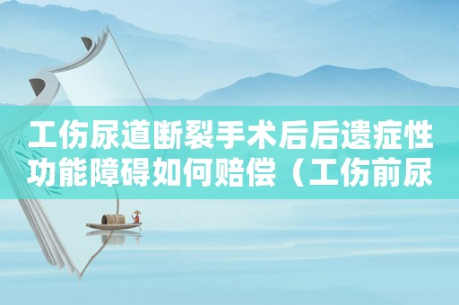 工傷尿道斷裂手術后后遺癥性功能障礙如何賠償（工傷前尿道斷裂）