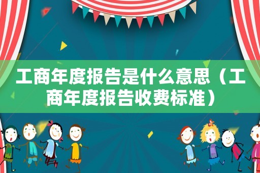 工商年度報告是什么意思（工商年度報告收費標準）