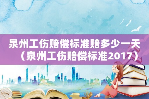泉州工傷賠償標準賠多少一天（泉州工傷賠償標準2017）