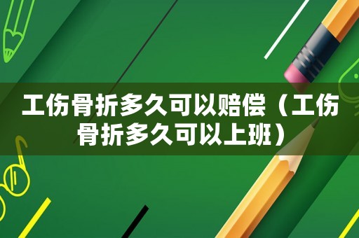 工傷骨折多久可以賠償（工傷骨折多久可以上班）