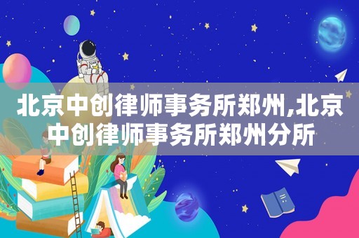 北京中創(chuàng)律師事務(wù)所鄭州,北京中創(chuàng)律師事務(wù)所鄭州分所