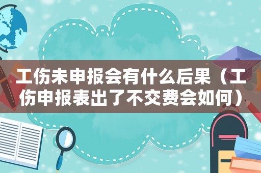 工傷未申報會有什么后果（工傷申報表出了不交費會如何）