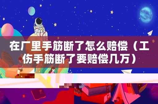 在廠里手筋斷了怎么賠償（工傷手筋斷了要賠償幾萬）