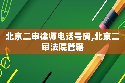 北京二審律師電話號碼,北京二審法院管轄