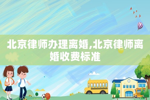 北京律師辦理離婚,北京律師離婚收費標準