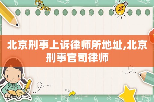 北京刑事上訴律師所地址,北京刑事官司律師