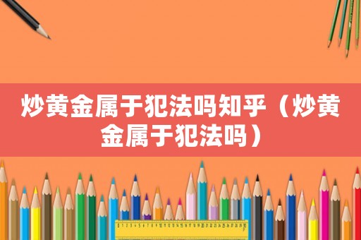 炒黃金屬于犯法嗎知乎（炒黃金屬于犯法嗎）