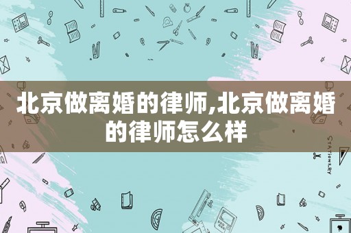 北京做離婚的律師,北京做離婚的律師怎么樣