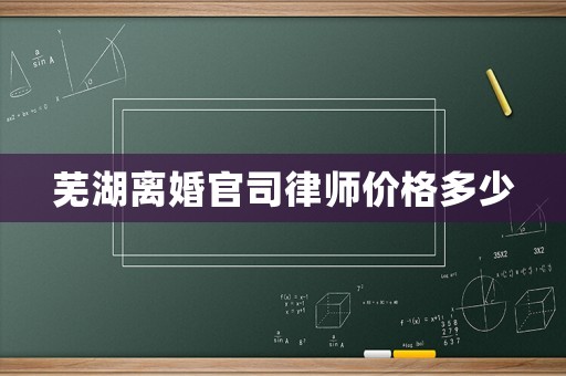 蕪湖離婚官司律師價格多少