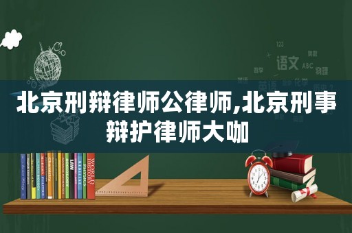 北京刑辯律師公律師,北京刑事辯護律師大咖