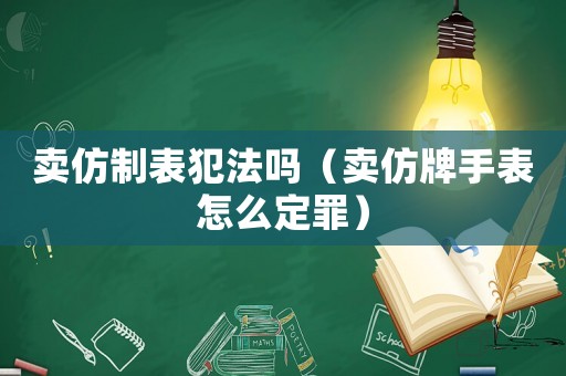 賣仿制表犯法嗎（賣仿牌手表怎么定罪）