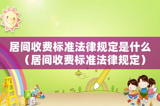 居間收費(fèi)標(biāo)準(zhǔn)法律規(guī)定是什么（居間收費(fèi)標(biāo)準(zhǔn)法律規(guī)定）