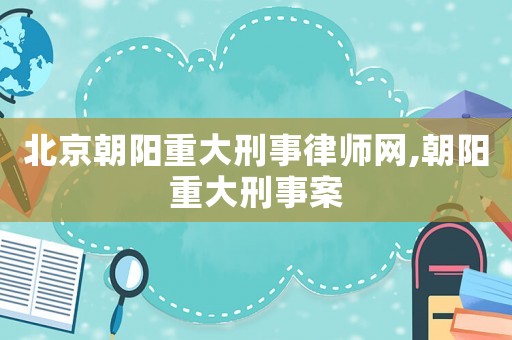 北京朝陽重大刑事律師網,朝陽重大刑事案