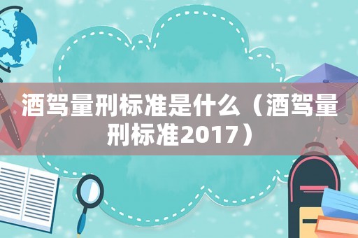 酒駕量刑標準是什么（酒駕量刑標準2017）