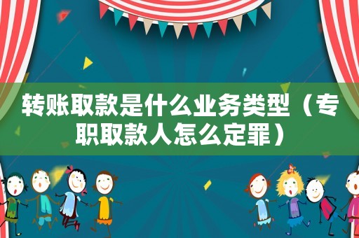 轉(zhuǎn)賬取款是什么業(yè)務(wù)類型（專職取款人怎么定罪）