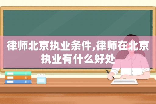 律師北京執(zhí)業(yè)條件,律師在北京執(zhí)業(yè)有什么好處
