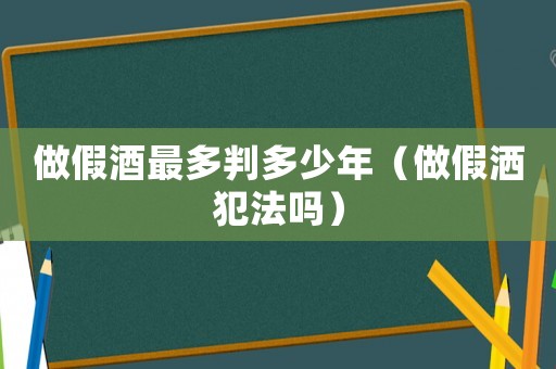 做假酒最多判多少年（做假灑犯法嗎）