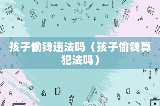 孩子偷錢違法嗎（孩子偷錢算犯法嗎）
