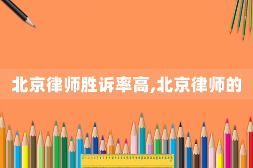 北京律師勝訴率高,北京律師的