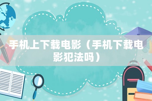 手機上下載電影（手機下載電影犯法嗎）