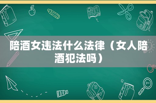 陪酒女違法什么法律（女人陪酒犯法嗎）