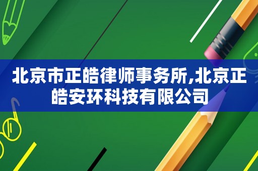 北京市正皓律師事務所,北京正皓安環科技有限公司