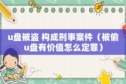 u盤被盜 構成刑事案件（被偷u盤有價值怎么定罪）