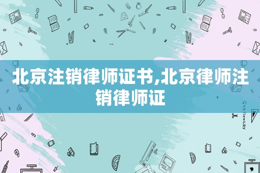北京注銷律師證書,北京律師注銷律師證