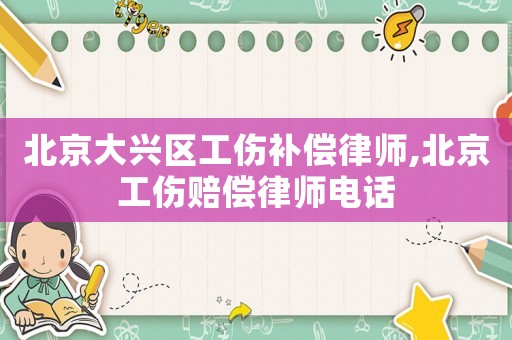 北京大興區工傷補償律師,北京工傷賠償律師電話