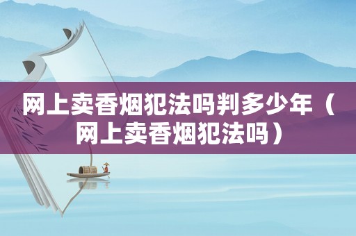 網上賣香煙犯法嗎判多少年（網上賣香煙犯法嗎）