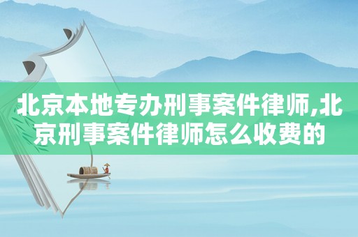 北京本地專辦刑事案件律師,北京刑事案件律師怎么收費的