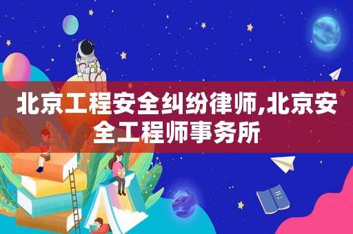 北京工程安全糾紛律師,北京安全工程師事務(wù)所