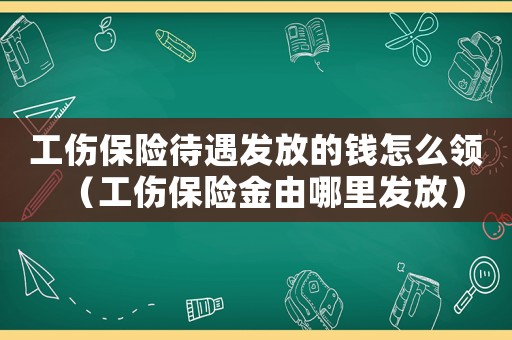 工傷保險待遇發放的錢怎么領（工傷保險金由哪里發放）