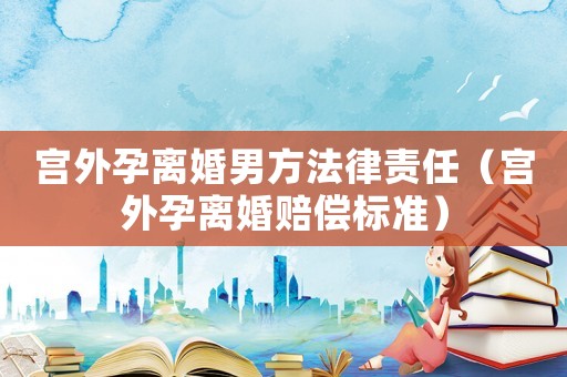 宮外孕離婚男方法律責(zé)任（宮外孕離婚賠償標(biāo)準(zhǔn)）