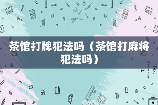 茶館打牌犯法嗎（茶館打麻將犯法嗎）