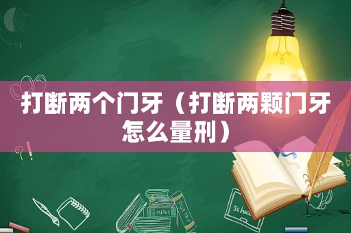 打斷兩個門牙（打斷兩顆門牙怎么量刑）
