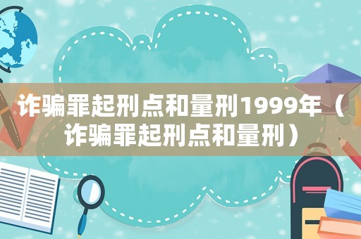 詐騙罪起刑點和量刑1999年（詐騙罪起刑點和量刑）