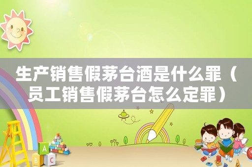 生產(chǎn)銷售假茅臺(tái)酒是什么罪（員工銷售假茅臺(tái)怎么定罪）