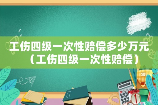 工傷四級一次性賠償多少萬元（工傷四級一次性賠償）