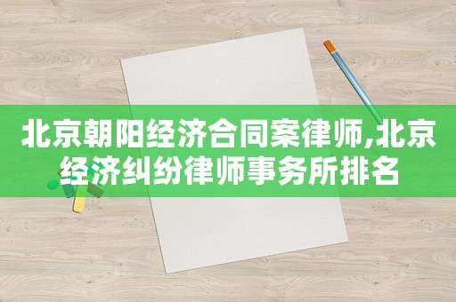 北京朝陽經濟合同案律師,北京經濟糾紛律師事務所排名
