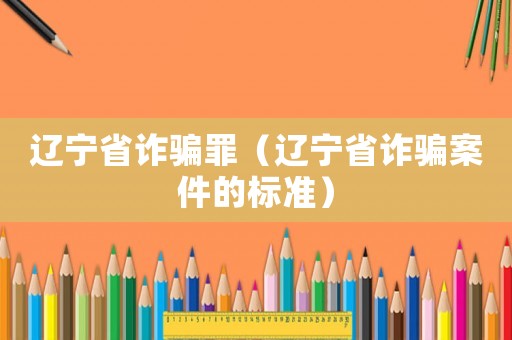 遼寧省詐騙罪（遼寧省詐騙案件的標準）