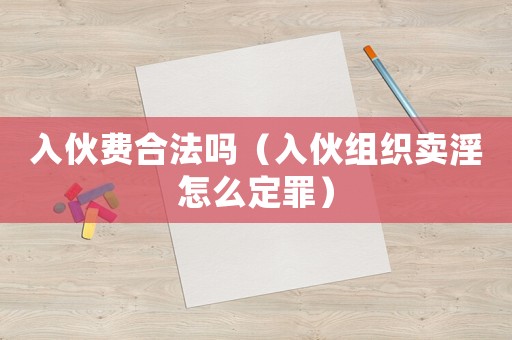 入伙費合法嗎（入伙組織賣淫怎么定罪）