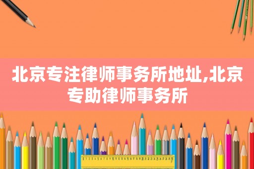 北京專注律師事務所地址,北京專助律師事務所