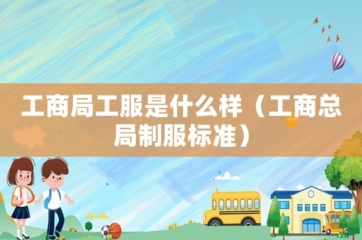 工商局工服是什么樣（工商總局制服標(biāo)準(zhǔn)）
