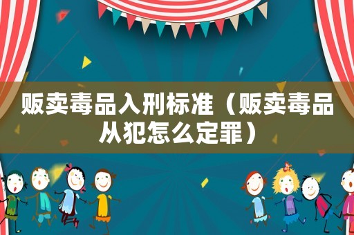 販賣毒品入刑標(biāo)準(zhǔn)（販賣毒品從犯怎么定罪）